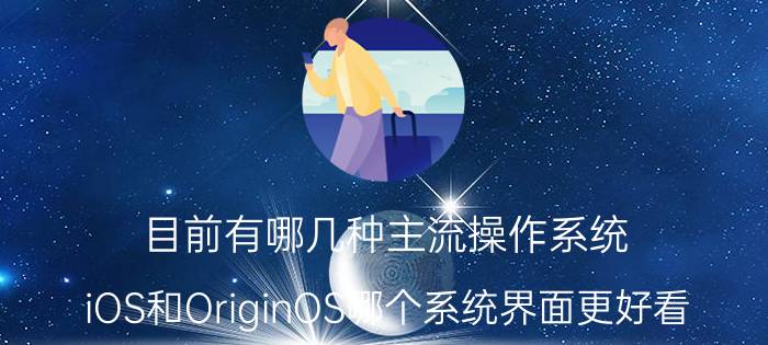 目前有哪几种主流操作系统 iOS和OriginOS哪个系统界面更好看？